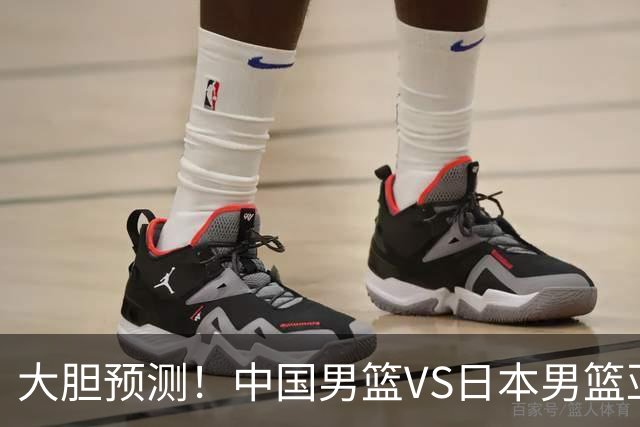 大胆预测！中国男篮VS日本男篮亚运会，中国男篮大胜，原因有4点